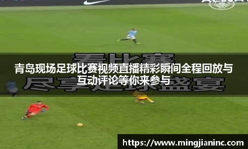 青岛现场足球比赛视频直播精彩瞬间全程回放与互动评论等你来参与