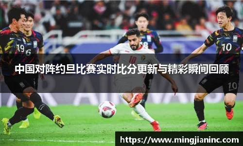 中国对阵约旦比赛实时比分更新与精彩瞬间回顾