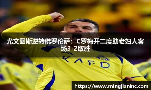 尤文图斯逆转佛罗伦萨：C罗梅开二度助老妇人客场3-2取胜